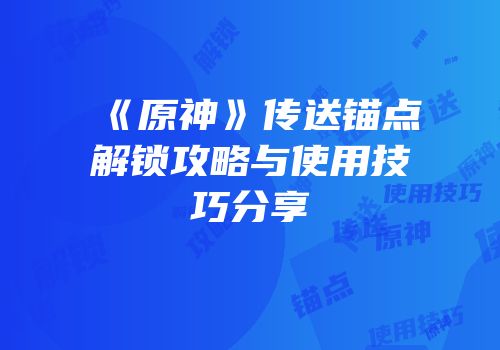《原神》传送锚点解锁攻略与使用技巧分享