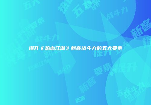 提升《热血江湖》新客战斗力的五大要素