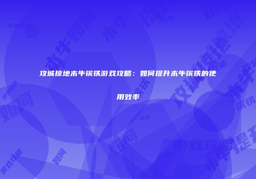 攻城掠地木牛镔铁游戏攻略：如何提升木牛镔铁的使用效率