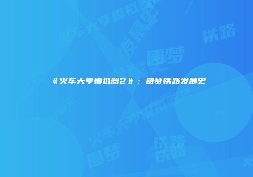《火车大亨模拟器2》：圆梦铁路发展史