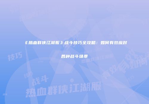 《热血群侠江湖服》战斗技巧全攻略：如何有效应对各种战斗场景