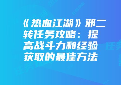 《热血江湖》邪二转任务攻略：提高战斗力和经验获取的最佳方法