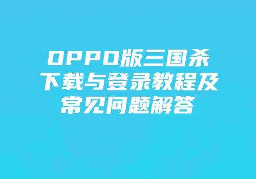 OPPO版三国杀下载与登录教程及常见问题解答