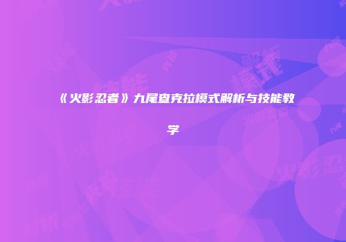 《火影忍者》九尾查克拉模式解析与技能教学