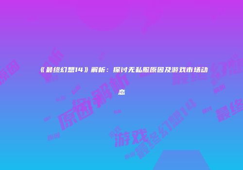 《最终幻想14》解析：探讨无私服原因及游戏市场动态