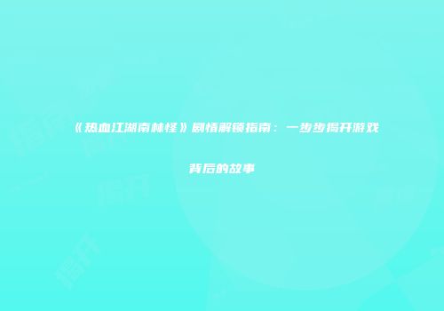 《热血江湖南林怪》剧情解锁指南：一步步揭开游戏背后的故事