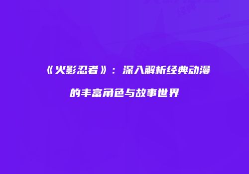 《火影忍者》：深入解析经典动漫的丰富角色与故事世界