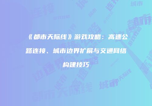《都市天际线》游戏攻略：高速公路连接、城市边界扩展与交通网络构建技巧
