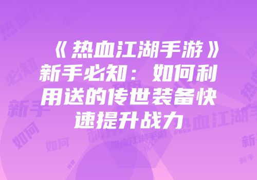 《热血江湖手游》新手必知：如何利用送的传世装备快速提升战力
