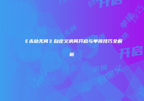 《永劫无间》自定义房间开启与单挑技巧全解析