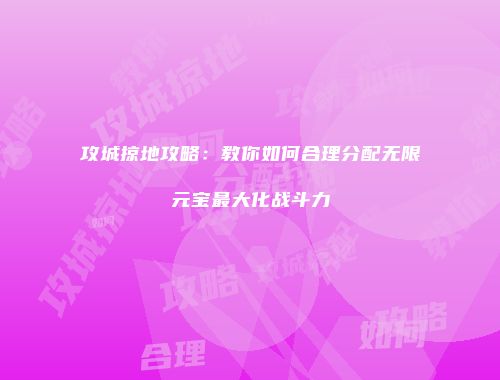 攻城掠地攻略:教你如何合理分配无限元宝最大化战斗力