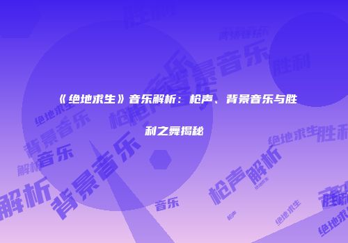 《绝地求生》音乐解析：枪声、背景音乐与胜利之舞揭秘