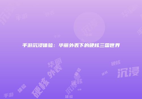 手游沉浸体验：华丽外表下的硬核三国世界