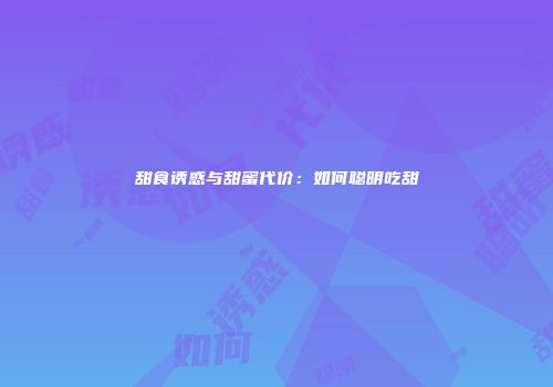 甜食诱惑与甜蜜代价：如何聪明吃甜