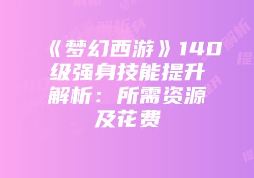 《梦幻西游》140级强身技能提升解析：所需资源及花费
