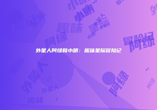 外星人阿绿和小明：趣味星际冒险记