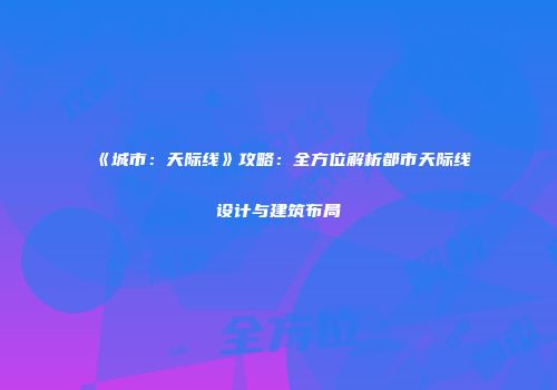 《城市：天际线》攻略：全方位解析都市天际线设计与建筑布局
