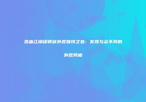 热血江湖级邪剑外观独特之处：发现与众不同的外观风格