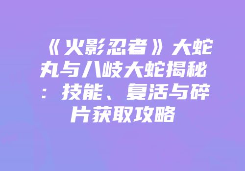 《火影忍者》大蛇丸与八岐大蛇揭秘：技能、复活与碎片获取攻略