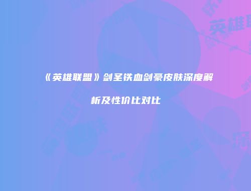 《英雄联盟》剑圣铁血剑豪皮肤深度解析及性价比对比