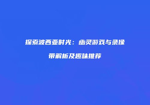 探索波西亚时光：幽灵游戏与录像带解析及趣味推荐