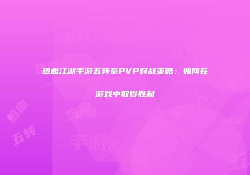 热血江湖手游五转拳PVP对战策略:如何在游戏中取得胜利