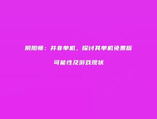 阴阳师：并非单机，探讨其单机免费版可能性及游戏现状
