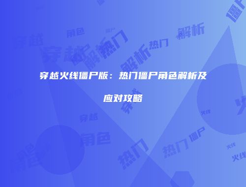 穿越火线僵尸版：热门僵尸角色解析及应对攻略