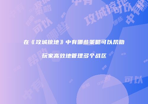 在《攻城掠地》中有哪些策略可以帮助玩家高效地管理多个战区