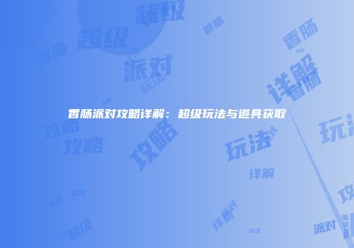 香肠派对攻略详解：超级玩法与道具获取