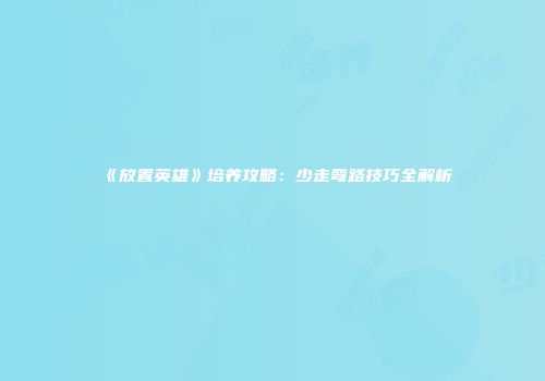 《放置英雄》培养攻略：少走弯路技巧全解析