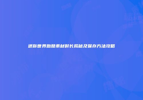 迷你世界跑酷素材时长揭秘及保存方法攻略