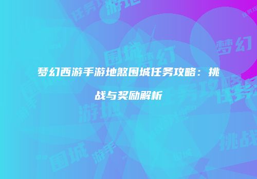 梦幻西游手游地煞围城任务攻略：挑战与奖励解析
