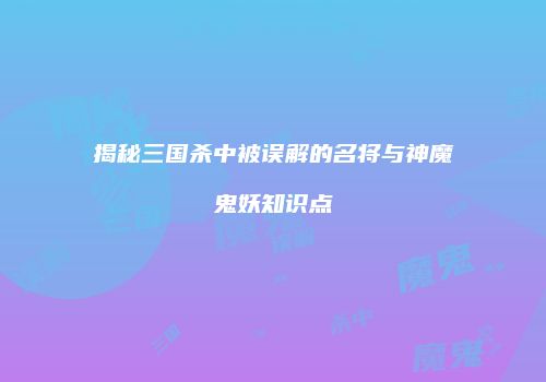 揭秘三国杀中被误解的名将与神魔鬼妖知识点