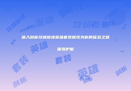 深入剖析攻城掠地英雄套装属性为你的征战之路保驾护航