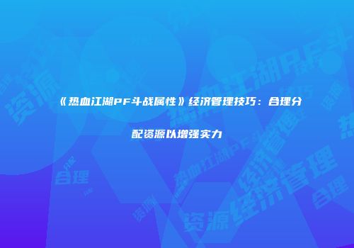 《热血江湖PF斗战属性》经济管理技巧：合理分配资源以增强实力