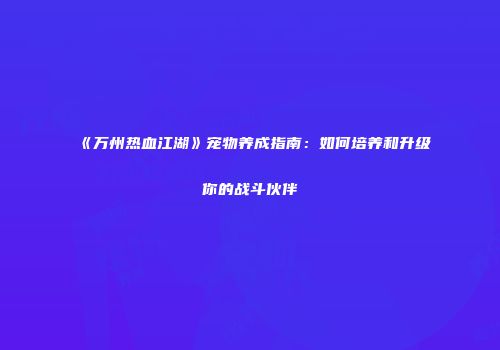《万州热血江湖》宠物养成指南：如何培养和升级你的战斗伙伴