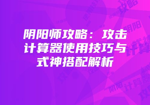 阴阳师攻略：攻击计算器使用技巧与式神搭配解析