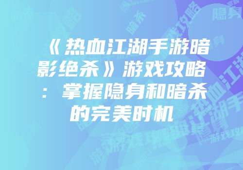 《热血江湖手游暗影绝杀》游戏攻略：掌握隐身和暗杀的完美时机