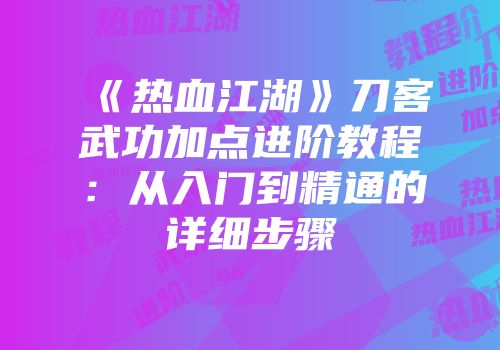 《热血江湖》刀客武功加点进阶教程:从入门到精通的详细步骤