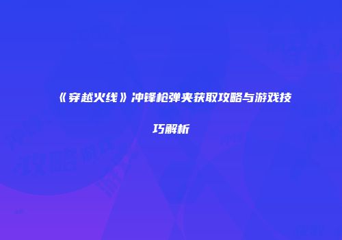 《穿越火线》冲锋枪弹夹获取攻略与游戏技巧解析