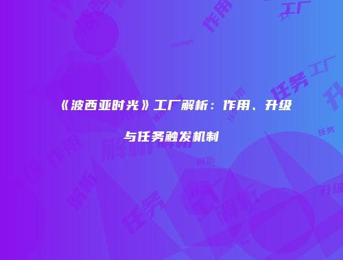 《波西亚时光》工厂解析：作用、升级与任务触发机制