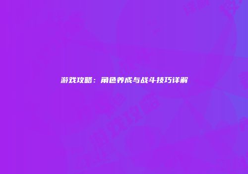 游戏攻略：角色养成与战斗技巧详解