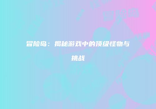 冒险岛：揭秘游戏中的顶级怪物与挑战