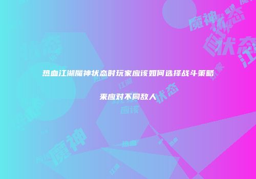 热血江湖魔神状态时玩家应该如何选择战斗策略来应对不同敌人