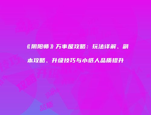 《阴阳师》万事屋攻略：玩法详解、副本攻略、升级技巧与小纸人品质提升