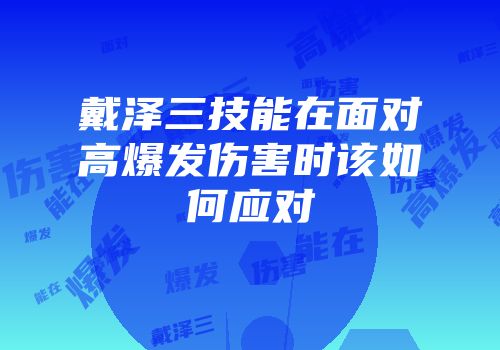 戴泽三技能在面对高爆发伤害时该如何应对