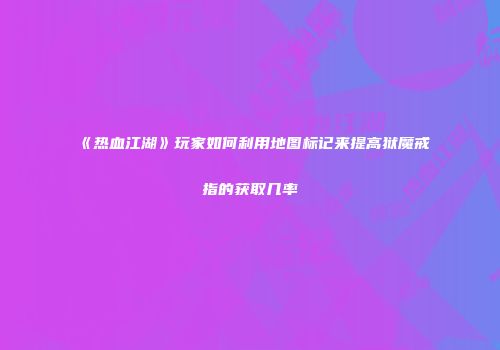 《热血江湖》玩家如何利用地图标记来提高狱魔戒指的获取几率