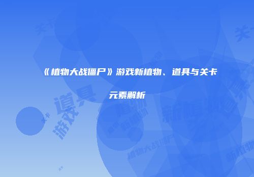 《植物大战僵尸》游戏新植物、道具与关卡元素解析