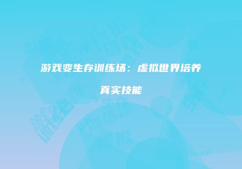 游戏变生存训练场：虚拟世界培养真实技能